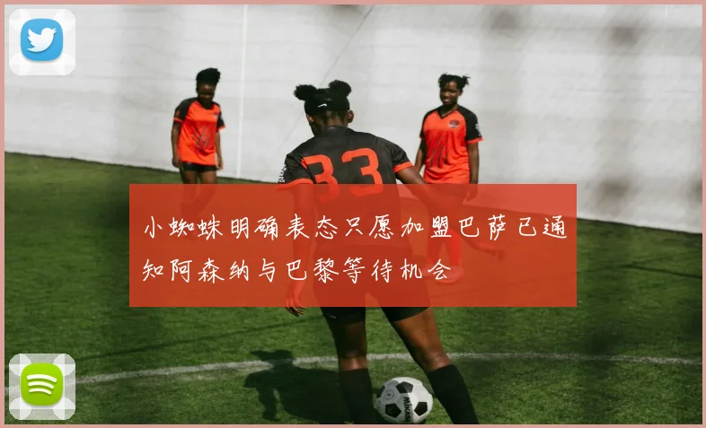小蜘蛛明确表态只愿加盟巴萨已通知阿森纳与巴黎等待机会