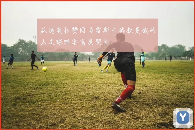 瓜迪奥拉赞同马雷斯卡执教曼城两人足球理念高度契合