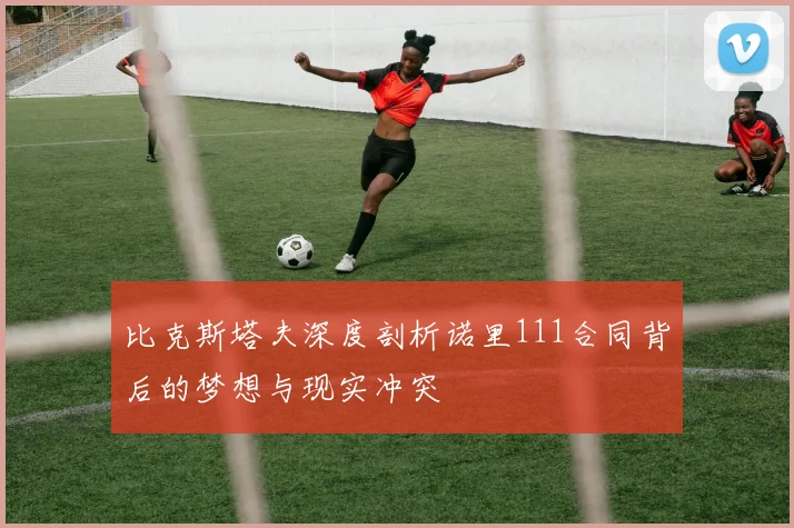 比克斯塔夫深度剖析诺里111合同背后的梦想与现实冲突