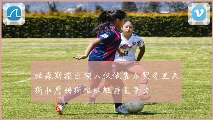 帕森斯指出湖人仅依靠东契奇里夫斯和詹姆斯难以维持竞争力