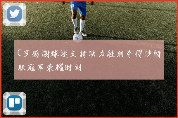 C罗感谢球迷支持助力胜利夺得沙特联冠军荣耀时刻