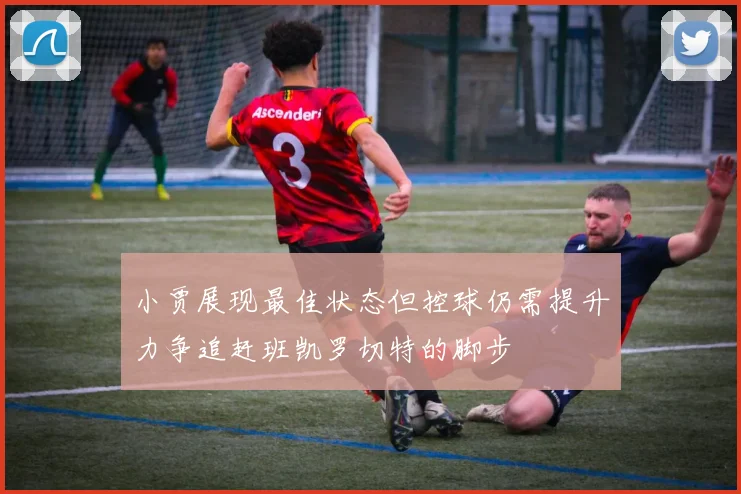 小贾展现最佳状态但控球仍需提升力争追赶班凯罗切特的脚步