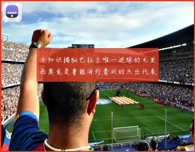 冷知识揭秘巴拉圭唯一进球的毛里西奥竟是鲁能海外青训的杰出代表