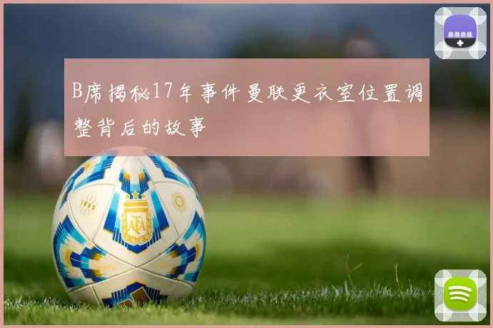B席揭秘17年事件曼联更衣室位置调整背后的故事