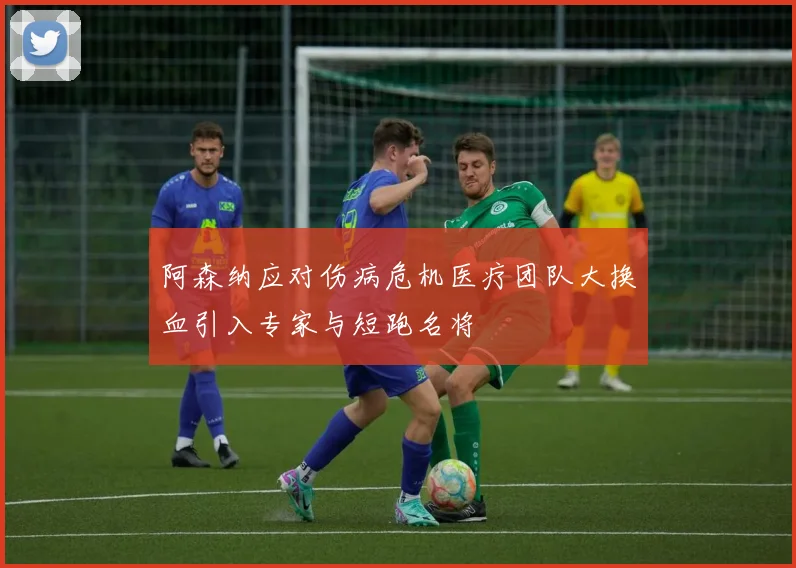 阿森纳应对伤病危机医疗团队大换血引入专家与短跑名将