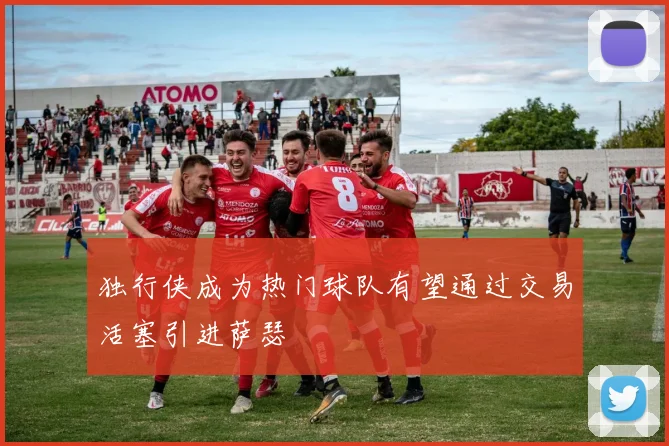 独行侠成为热门球队有望通过交易活塞引进萨瑟