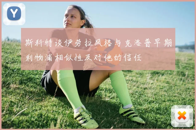 斯科特谈伊劳拉风格与克洛普早期利物浦相似性及对他的信任