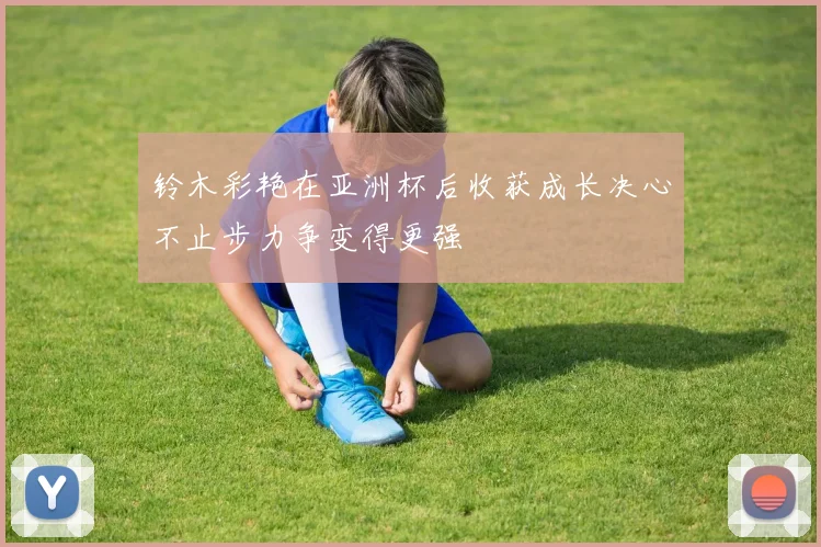 铃木彩艳在亚洲杯后收获成长决心不止步力争变得更强
