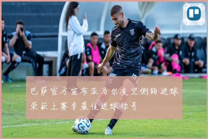 巴萨官方宣布亚马尔凌空侧钩进球荣获上赛季最佳进球称号